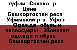 туфли “Сказка“ р 37 › Цена ­ 700 - Башкортостан респ., Уфимский р-н, Уфа г. Одежда, обувь и аксессуары » Женская одежда и обувь   . Башкортостан респ.